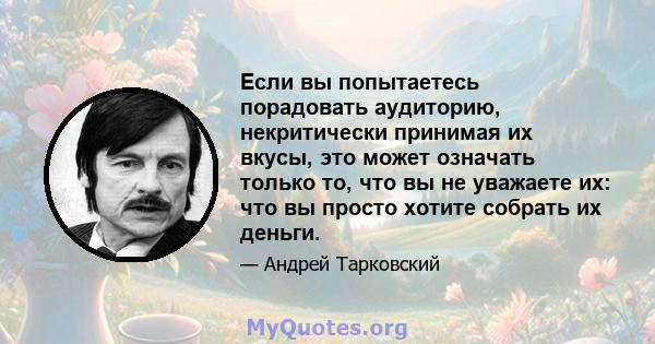 Если вы попытаетесь порадовать аудиторию, некритически принимая их вкусы, это может означать только то, что вы не уважаете их: что вы просто хотите собрать их деньги.