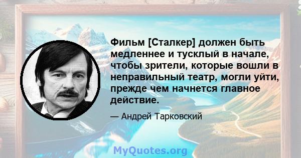 Фильм [Сталкер] должен быть медленнее и тусклый в начале, чтобы зрители, которые вошли в неправильный театр, могли уйти, прежде чем начнется главное действие.