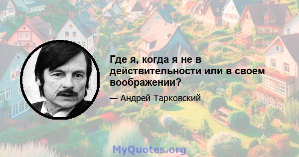 Где я, когда я не в действительности или в своем воображении?