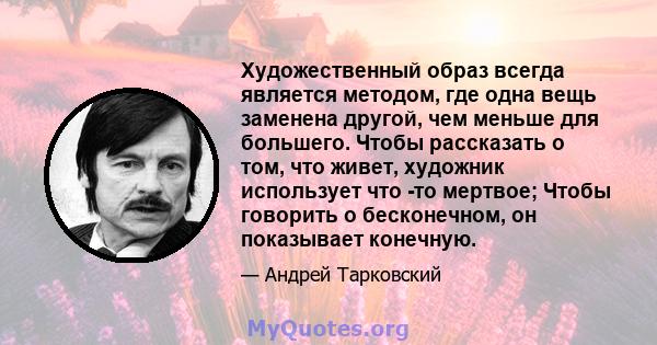 Художественный образ всегда является методом, где одна вещь заменена другой, чем меньше для большего. Чтобы рассказать о том, что живет, художник использует что -то мертвое; Чтобы говорить о бесконечном, он показывает