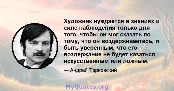 Художник нуждается в знаниях и силе наблюдения только для того, чтобы он мог сказать по тому, что он воздерживаетесь, и быть уверенным, что его воздержание не будет казаться искусственным или ложным.