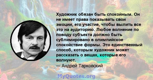 Художник обязан быть спокойным. Он не имеет права показывать свои эмоции, его участие, чтобы вылить все это на аудиторию. Любое волнение по поводу субъекта должно быть сублимировано в олимпийское спокойствие формы. Это