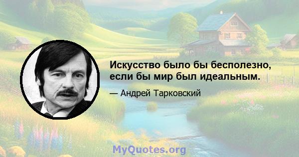 Искусство было бы бесполезно, если бы мир был идеальным.