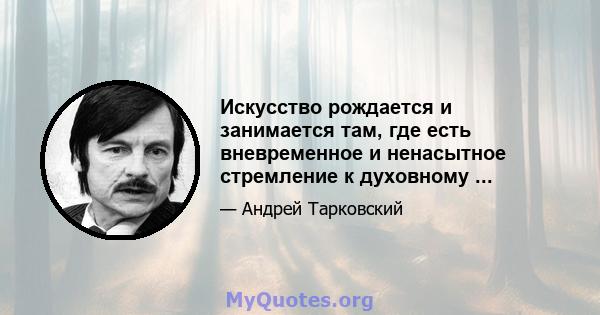 Искусство рождается и занимается там, где есть вневременное и ненасытное стремление к духовному ...