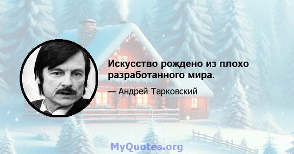 Искусство рождено из плохо разработанного мира.