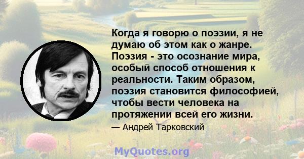 Когда я говорю о поэзии, я не думаю об этом как о жанре. Поэзия - это осознание мира, особый способ отношения к реальности. Таким образом, поэзия становится философией, чтобы вести человека на протяжении всей его жизни.