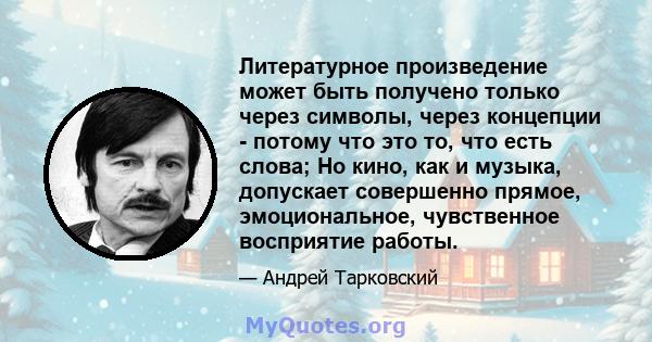 Литературное произведение может быть получено только через символы, через концепции - потому что это то, что есть слова; Но кино, как и музыка, допускает совершенно прямое, эмоциональное, чувственное восприятие работы.