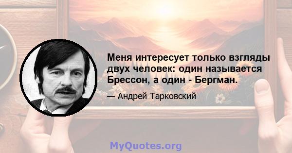 Меня интересует только взгляды двух человек: один называется Брессон, а один - Бергман.