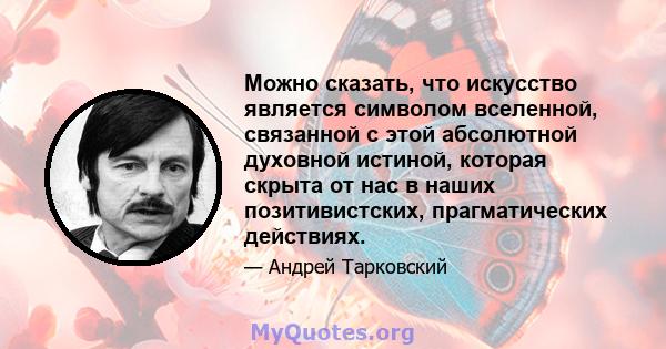 Можно сказать, что искусство является символом вселенной, связанной с этой абсолютной духовной истиной, которая скрыта от нас в наших позитивистских, прагматических действиях.