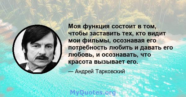 Моя функция состоит в том, чтобы заставить тех, кто видит мои фильмы, осознавая его потребность любить и давать его любовь, и осознавать, что красота вызывает его.