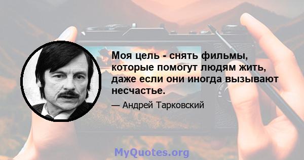 Моя цель - снять фильмы, которые помогут людям жить, даже если они иногда вызывают несчастье.