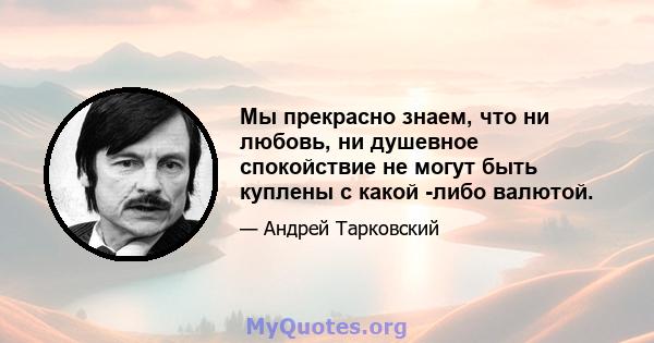 Мы прекрасно знаем, что ни любовь, ни душевное спокойствие не могут быть куплены с какой -либо валютой.