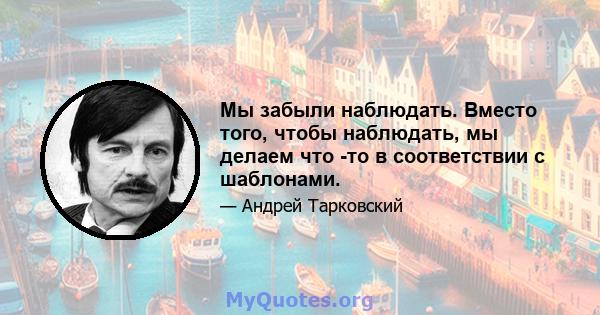 Мы забыли наблюдать. Вместо того, чтобы наблюдать, мы делаем что -то в соответствии с шаблонами.