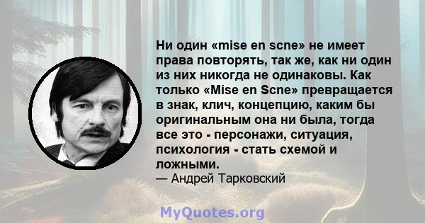 Ни один «mise en scne» не имеет права повторять, так же, как ни один из них никогда не одинаковы. Как только «Mise en Scne» превращается в знак, клич, концепцию, каким бы оригинальным она ни была, тогда все это -