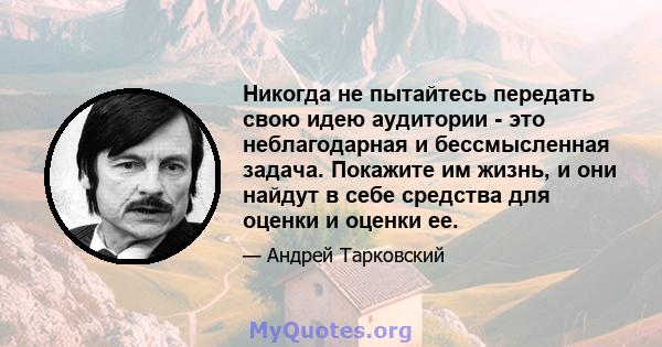 Никогда не пытайтесь передать свою идею аудитории - это неблагодарная и бессмысленная задача. Покажите им жизнь, и они найдут в себе средства для оценки и оценки ее.