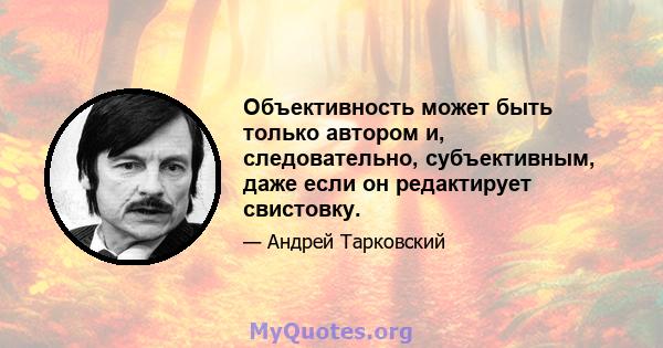 Объективность может быть только автором и, следовательно, субъективным, даже если он редактирует свистовку.