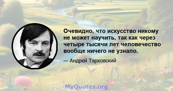 Очевидно, что искусство никому не может научить, так как через четыре тысячи лет человечество вообще ничего не узнало.