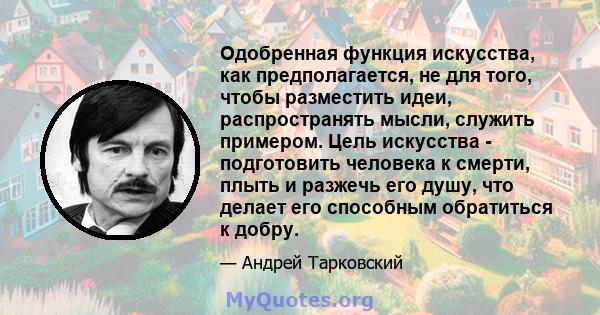 Одобренная функция искусства, как предполагается, не для того, чтобы разместить идеи, распространять мысли, служить примером. Цель искусства - подготовить человека к смерти, плыть и разжечь его душу, что делает его