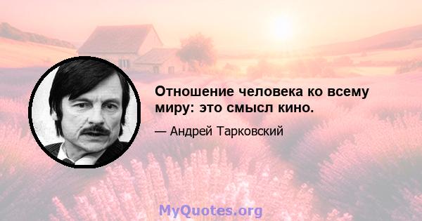 Отношение человека ко всему миру: это смысл кино.