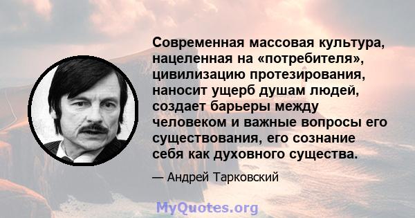 Современная массовая культура, нацеленная на «потребителя», цивилизацию протезирования, наносит ущерб душам людей, создает барьеры между человеком и важные вопросы его существования, его сознание себя как духовного