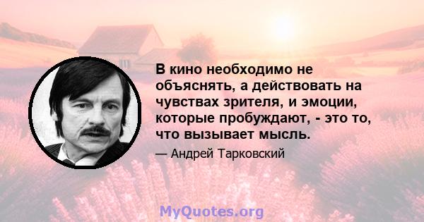 В кино необходимо не объяснять, а действовать на чувствах зрителя, и эмоции, которые пробуждают, - это то, что вызывает мысль.