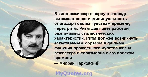 В кино режиссер в первую очередь выражает свою индивидуальность благодаря своим чувствам времени, через ритм. Ритм дает цвет работой, различимых стилистических характеристик. Ритм должен возникнуть естественным образом