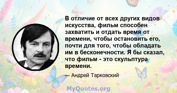 В отличие от всех других видов искусства, фильм способен захватить и отдать время от времени, чтобы остановить его, почти для того, чтобы обладать им в бесконечности. Я бы сказал, что фильм - это скульптура времени.