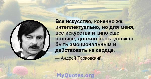 Все искусство, конечно же, интеллектуально, но для меня, все искусства и кино еще больше, должно быть, должно быть эмоциональным и действовать на сердце.