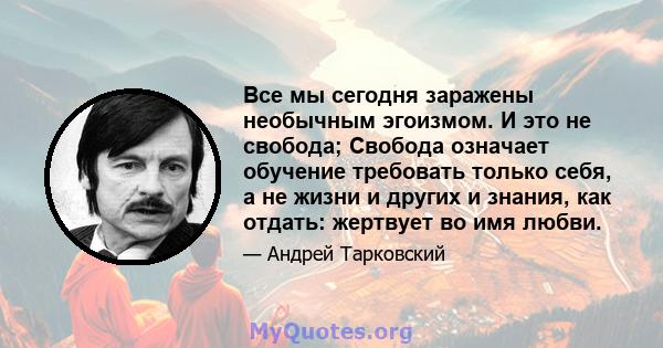 Все мы сегодня заражены необычным эгоизмом. И это не свобода; Свобода означает обучение требовать только себя, а не жизни и других и знания, как отдать: жертвует во имя любви.