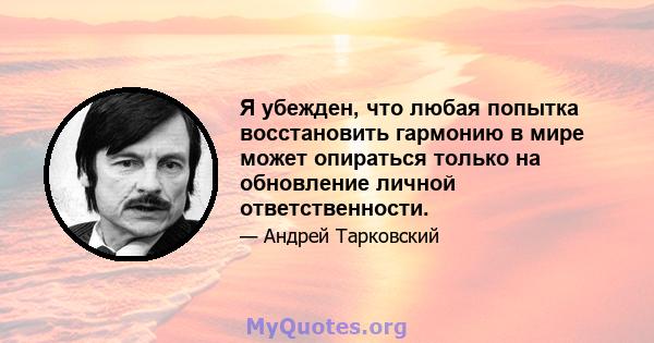 Я убежден, что любая попытка восстановить гармонию в мире может опираться только на обновление личной ответственности.