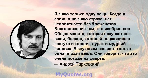 Я знаю только одну вещь. Когда я сплю, я не знаю страха, нет, неприятности без блаженства. Благословение тем, кто изобрел сон. Общая монета, которая покупает все вещи, баланс, который выравнивает пастуха и короля, дурак 