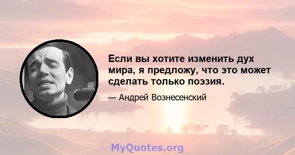 Если вы хотите изменить дух мира, я предложу, что это может сделать только поэзия.