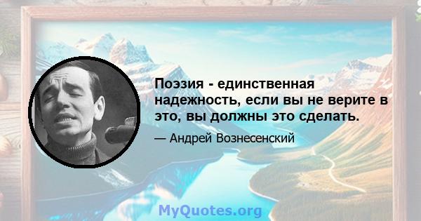 Поэзия - единственная надежность, если вы не верите в это, вы должны это сделать.