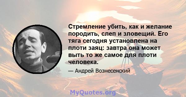 Стремление убить, как и желание породить, слеп и зловещий. Его тяга сегодня установлена ​​на плоти заяц: завтра она может выть то же самое для плоти человека.