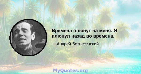 Времена плюнут на меня. Я плюнул назад во времена.