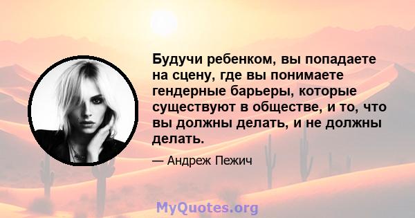 Будучи ребенком, вы попадаете на сцену, где вы понимаете гендерные барьеры, которые существуют в обществе, и то, что вы должны делать, и не должны делать.