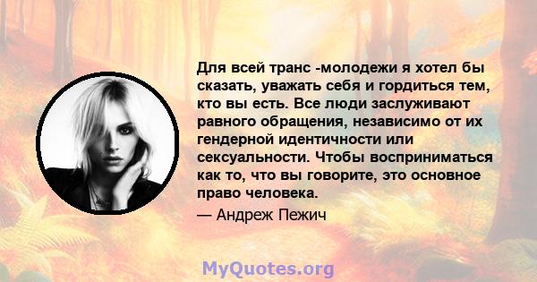 Для всей транс -молодежи я хотел бы сказать, уважать себя и гордиться тем, кто вы есть. Все люди заслуживают равного обращения, независимо от их гендерной идентичности или сексуальности. Чтобы восприниматься как то, что 