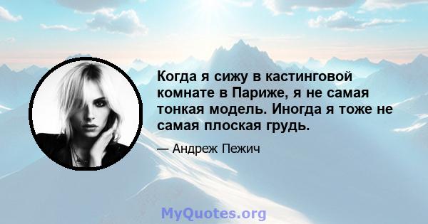 Когда я сижу в кастинговой комнате в Париже, я не самая тонкая модель. Иногда я тоже не самая плоская грудь.