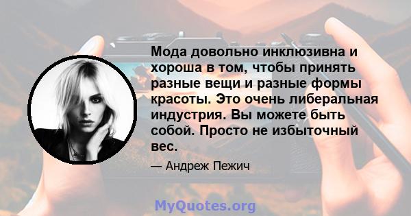 Мода довольно инклюзивна и хороша в том, чтобы принять разные вещи и разные формы красоты. Это очень либеральная индустрия. Вы можете быть собой. Просто не избыточный вес.