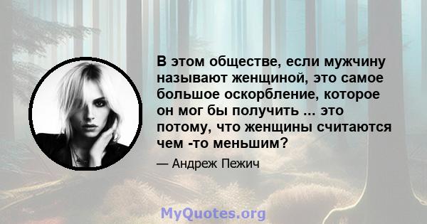 В этом обществе, если мужчину называют женщиной, это самое большое оскорбление, которое он мог бы получить ... это потому, что женщины считаются чем -то меньшим?