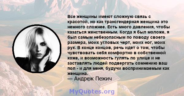 Все женщины имеют сложную связь с красотой, но как трансгендерная женщина это немного сложнее. Есть много давления, чтобы казаться женственным. Когда я был моложе, я был самым небезопасным по поводу своего размера, моих 