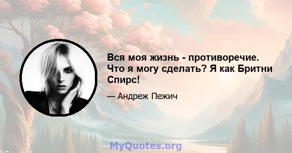 Вся моя жизнь - противоречие. Что я могу сделать? Я как Бритни Спирс!