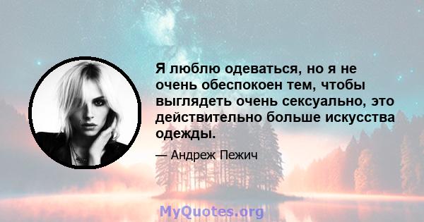 Я люблю одеваться, но я не очень обеспокоен тем, чтобы выглядеть очень сексуально, это действительно больше искусства одежды.