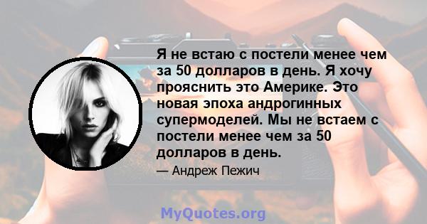 Я не встаю с постели менее чем за 50 долларов в день. Я хочу прояснить это Америке. Это новая эпоха андрогинных супермоделей. Мы не встаем с постели менее чем за 50 долларов в день.