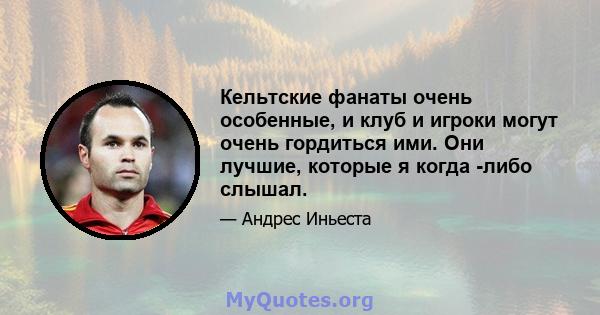 Кельтские фанаты очень особенные, и клуб и игроки могут очень гордиться ими. Они лучшие, которые я когда -либо слышал.