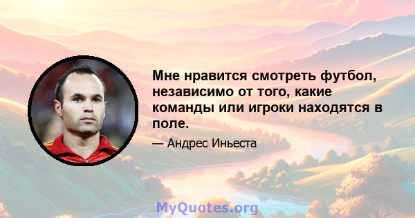 Мне нравится смотреть футбол, независимо от того, какие команды или игроки находятся в поле.