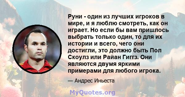 Руни - один из лучших игроков в мире, и я люблю смотреть, как он играет. Но если бы вам пришлось выбрать только один, то для их истории и всего, чего они достигли, это должно быть Пол Скоулз или Райан Гиггз. Они