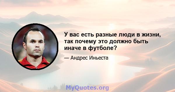 У вас есть разные люди в жизни, так почему это должно быть иначе в футболе?