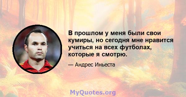 В прошлом у меня были свои кумиры, но сегодня мне нравится учиться на всех футболах, которые я смотрю.