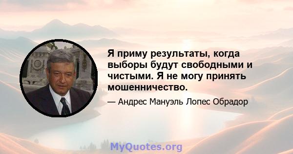 Я приму результаты, когда выборы будут свободными и чистыми. Я не могу принять мошенничество.